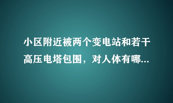 小区附近被两个变电站和若干高压电塔包围，对人体有哪方面的危害？