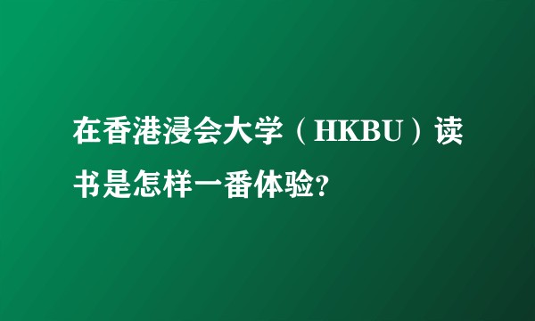 在香港浸会大学（HKBU）读书是怎样一番体验？
