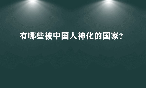 有哪些被中国人神化的国家?