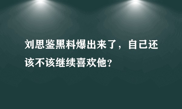 刘思鉴黑料爆出来了，自己还该不该继续喜欢他？
