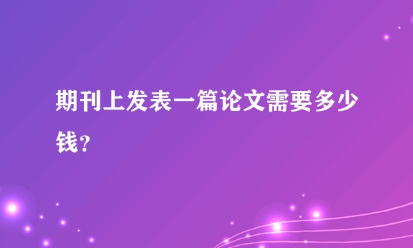 期刊上发表一篇论文需要多少钱？