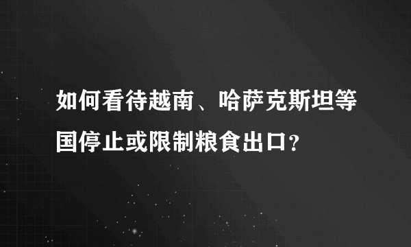 如何看待越南、哈萨克斯坦等国停止或限制粮食出口？