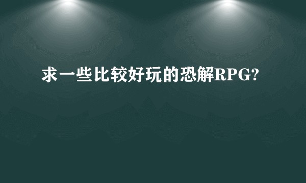 求一些比较好玩的恐解RPG?