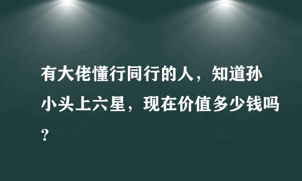 有大佬懂行同行的人，知道孙小头上六星，现在价值多少钱吗？