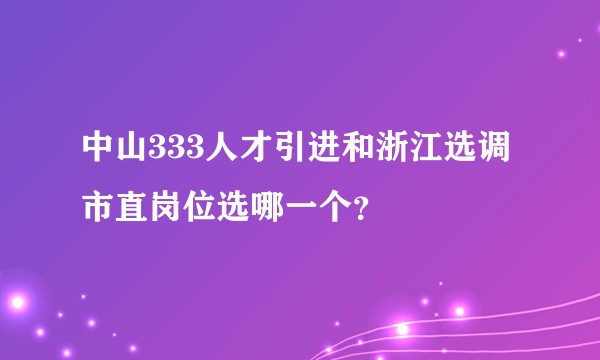 中山333人才引进和浙江选调市直岗位选哪一个?
