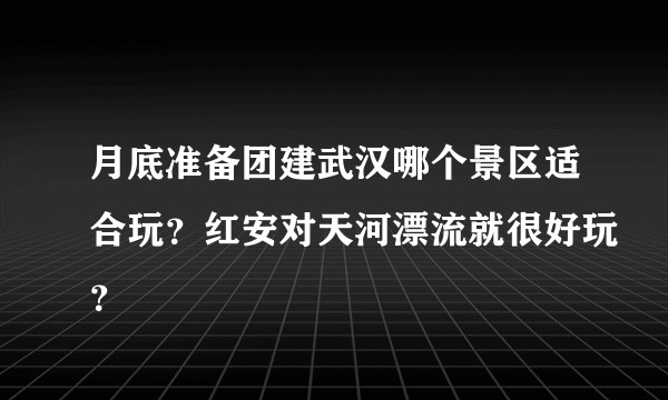 月底准备团建武汉哪个景区适合玩？红安对天河漂流就很好玩？