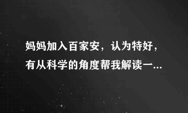 妈妈加入百家安，认为特好，有从科学的角度帮我解读一下吗？有了解这个公司的给我聊聊，以下是产品原理。？