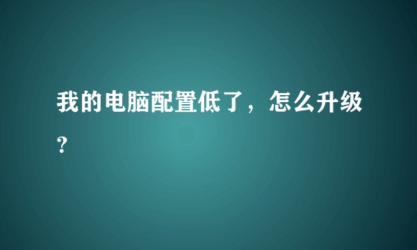 我的电脑配置低了，怎么升级？