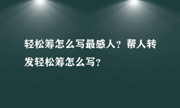 轻松筹怎么写最感人？帮人转发轻松筹怎么写？