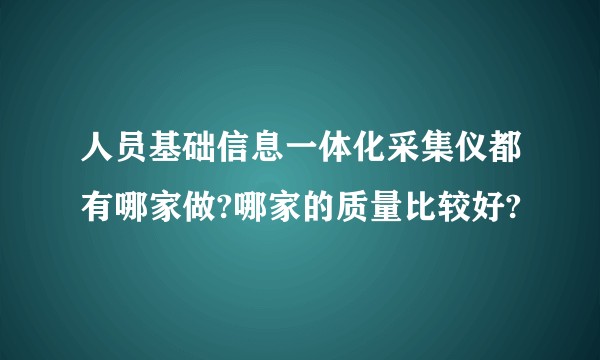 人员基础信息一体化采集仪都有哪家做?哪家的质量比较好?