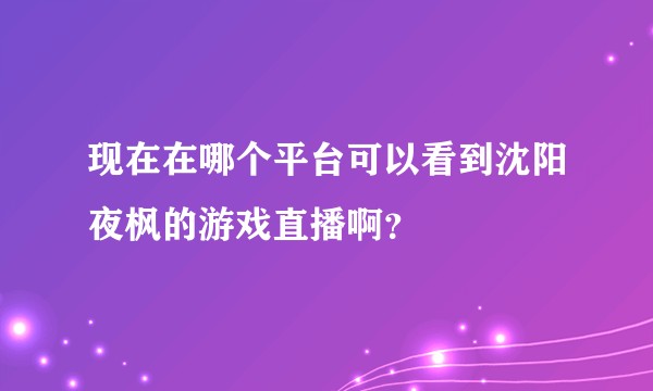 现在在哪个平台可以看到沈阳夜枫的游戏直播啊？