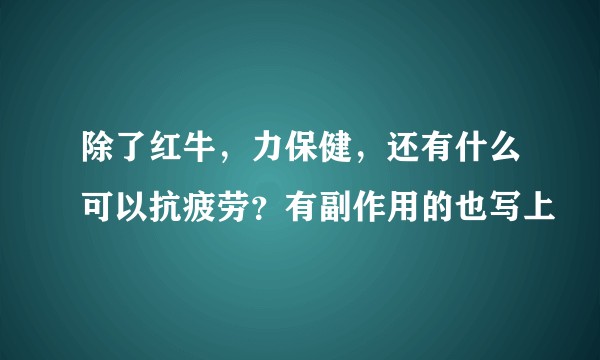 除了红牛，力保健，还有什么可以抗疲劳？有副作用的也写上
