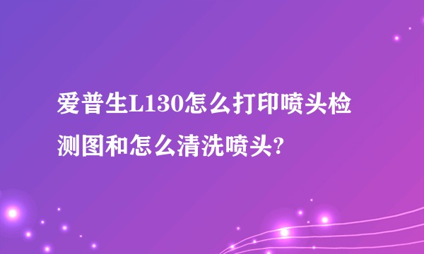 爱普生L130怎么打印喷头检测图和怎么清洗喷头?
