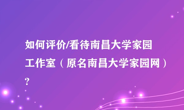 如何评价/看待南昌大学家园工作室(原名南昌大学家园网)?