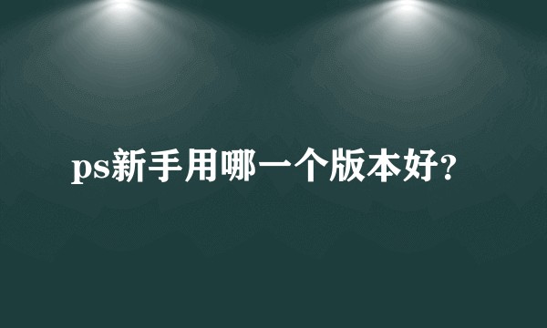 ps新手用哪一个版本好？