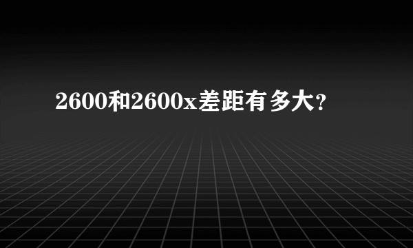 2600和2600x差距有多大？
