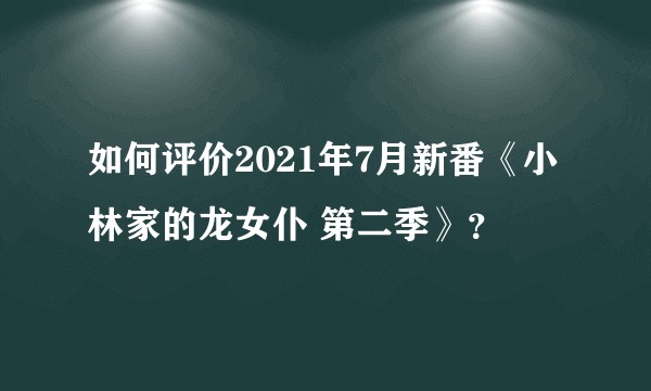 如何评价2021年7月新番《小林家的龙女仆 第二季》？