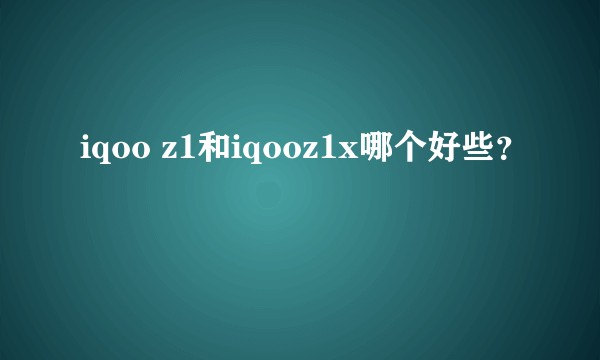 iqoo z1和iqooz1x哪个好些？