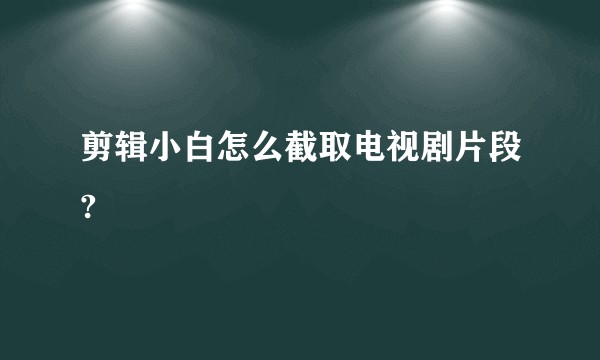 剪辑小白怎么截取电视剧片段?