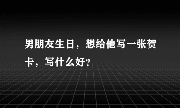 男朋友生日，想给他写一张贺卡，写什么好？