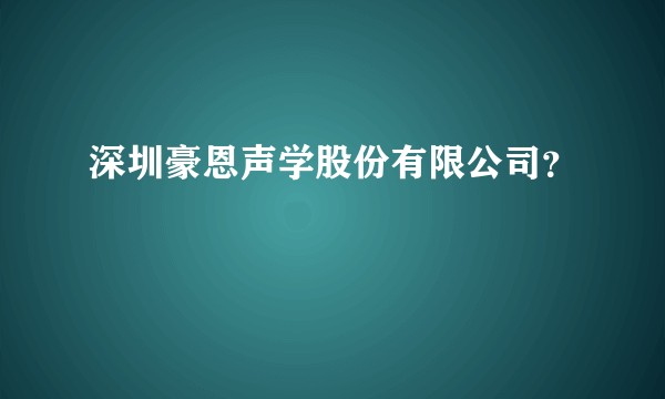 深圳豪恩声学股份有限公司？