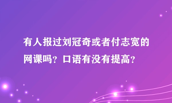 有人报过刘冠奇或者付志宽的网课吗？口语有没有提高？