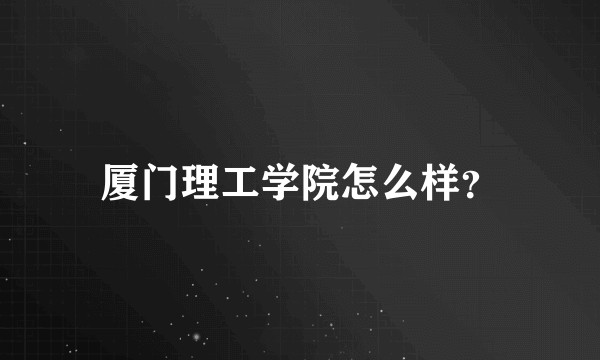 厦门理工学院怎么样？