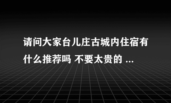 请问大家台儿庄古城内住宿有什么推荐吗 不要太贵的 全家人出游 谢谢?