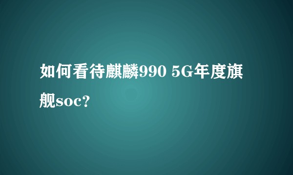 如何看待麒麟990 5G年度旗舰soc？