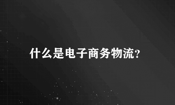 什么是电子商务物流？