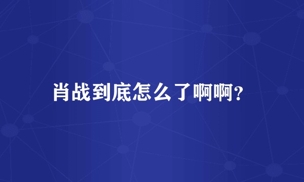 肖战到底怎么了啊啊？