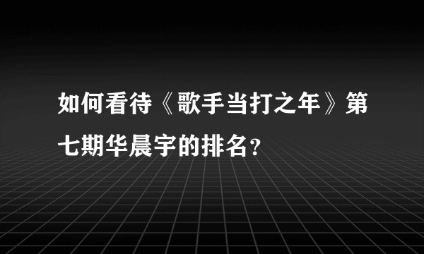如何看待《歌手当打之年》第七期华晨宇的排名？