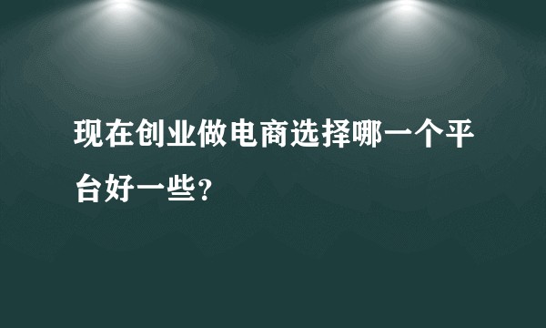 现在创业做电商选择哪一个平台好一些？
