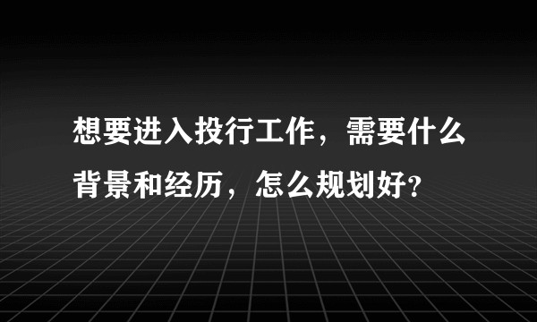 想要进入投行工作，需要什么背景和经历，怎么规划好？