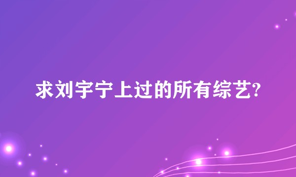求刘宇宁上过的所有综艺?