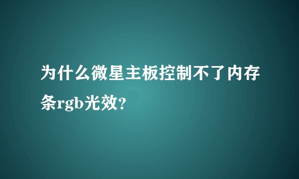 为什么微星主板控制不了内存条rgb光效？