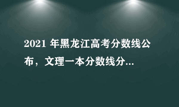 2021 年黑龙江高考分数线公布，文理一本分数线分别为 472、415 分，如何看待今年的分数线？