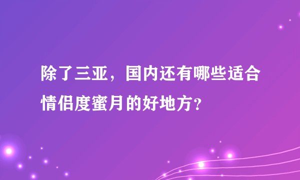 除了三亚，国内还有哪些适合情侣度蜜月的好地方？