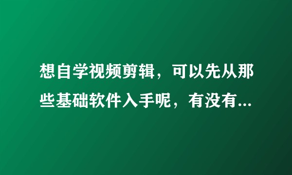 想自学视频剪辑，可以先从那些基础软件入手呢，有没有教程可以参考？