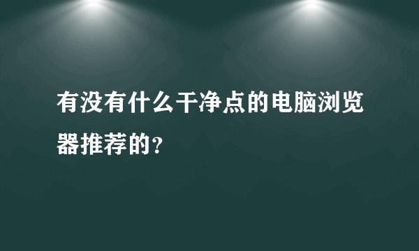 有没有什么干净点的电脑浏览器推荐的？