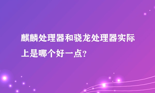 麒麟处理器和骁龙处理器实际上是哪个好一点？