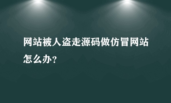 网站被人盗走源码做仿冒网站怎么办?