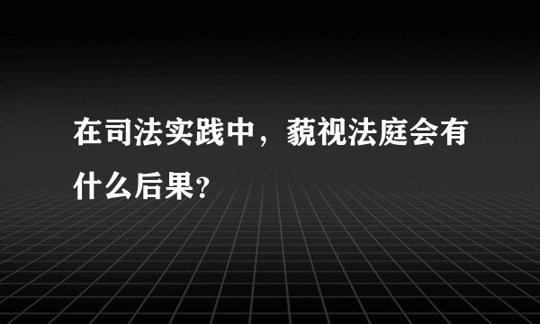 在司法实践中，藐视法庭会有什么后果？