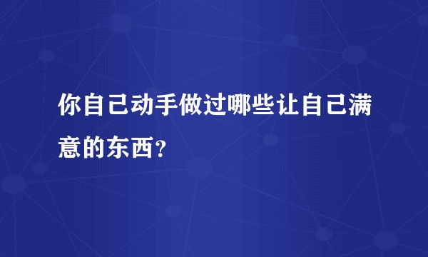 你自己动手做过哪些让自己满意的东西？