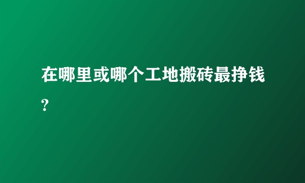 在哪里或哪个工地搬砖最挣钱?