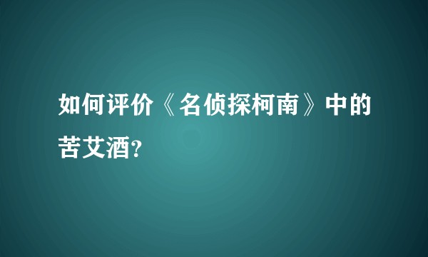 如何评价《名侦探柯南》中的苦艾酒？