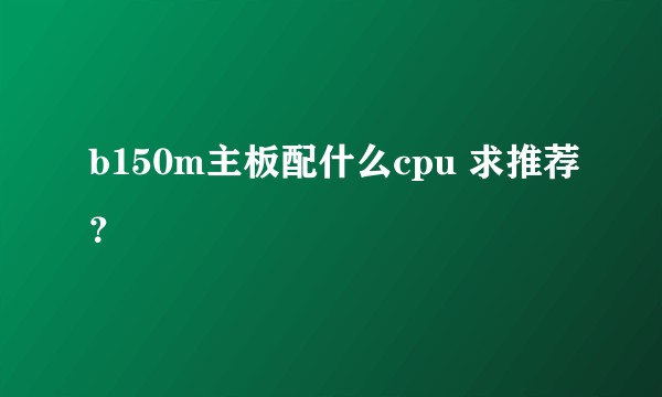 b150m主板配什么cpu 求推荐？