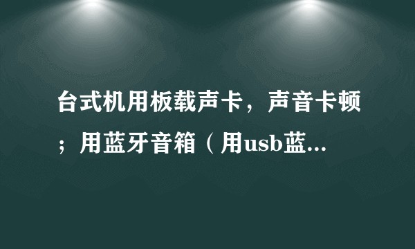 台式机用板载声卡，声音卡顿；用蓝牙音箱（用usb蓝牙适配器连接电脑），声音还是卡顿；怎么办？