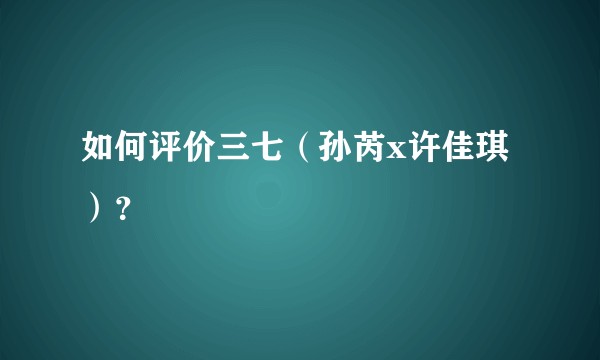 如何评价三七（孙芮x许佳琪）？
