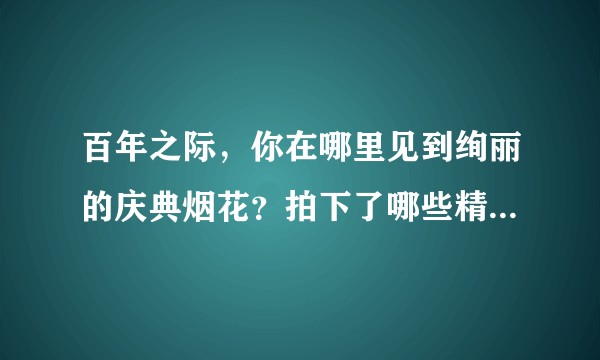百年之际，你在哪里见到绚丽的庆典烟花？拍下了哪些精彩照片？